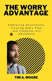 The Worry Advantage: Embracing Uncertainty, Trusting God's Plan, and Stepping into Abundance【電子書籍】[ Tim A. Moore ]