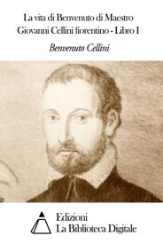 La vita di Benvenuto di Maestro Giovanni Cellini fiorentino - Libro I【電子書籍】[ Benvenuto Cellini ]