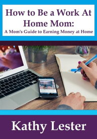 How To Be A Work At Home Mom: A Mom's Guide To Earning Money At Home【電子書籍】[ Kathy Lester ]