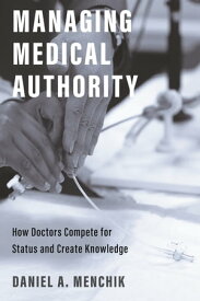 Managing Medical Authority How Doctors Compete for Status and Create Knowledge【電子書籍】[ Daniel A. Menchik ]