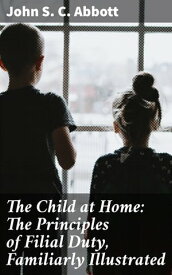 The Child at Home: The Principles of Filial Duty, Familiarly Illustrated【電子書籍】[ John S. C. Abbott ]