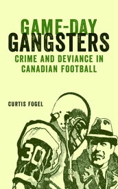Game-Day Gangsters Crime and Deviance in Canadian Football【電子書籍】[ Curtis Fogel ]