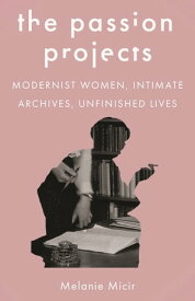 The Passion Projects Modernist Women, Intimate Archives, Unfinished Lives【電子書籍】[ Melanie Micir ]