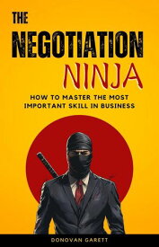 The Negotiation Ninja: How to Master the Most Important Skill in Business【電子書籍】[ Donovan Garett ]