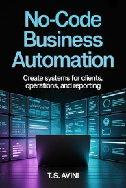 No Code Business Automation Create Systems for Client, Operations, and Reporting【電子書籍】[ T.S Avini ]