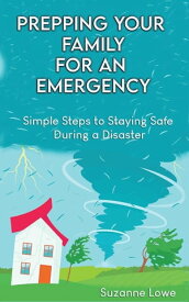 Prepping your Family for an Emergency Simple Steps to Staying Safe during a Disaster【電子書籍】[ Suzanne Lowe ]