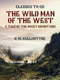The Wild Man of the West A Tale of the Rocky Mountains【電子書籍】[ R. M. Ballantyne ]