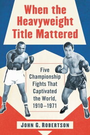 When the Heavyweight Title Mattered Five Championship Fights That Captivated the World, 1910-1971【電子書籍】[ John G. Robertson ]