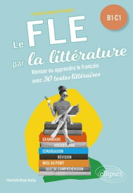 FLE (Fran?ais langue ?trang?re). Le FLE par la litt?rature. B1-C1 R?viser ou apprendre le fran?ais avec 30 textes litt?raires【電子書籍】[ Charlotte Royer Bahja ]