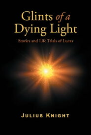 Glints of a Dying Light Stories and Life Trials of Lucas【電子書籍】[ Julius Knight ]