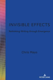 Invisible Effects Rethinking Writing through Emergence【電子書籍】[ Chris Mays ]