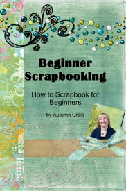 Beginner Scrapbooking: How to Scrapbook for Beginners【電子書籍】[ Autumn Craig ]