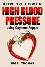 How to Lower High Blood Pressure using Cayenne Pepper【電子書籍】[ Nigel Thomas ]