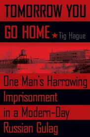 Tomorrow You Go Home One Man's Harrowing Imprisonment in a Modern-Day Russian Gulag【電子書籍】[ Tig Hague ]