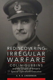 Rediscovering Irregular Warfare Colin Gubbins and the Origins of Britain's Special Operations Executive【電子書籍】[ A. R. B. Linderman ]
