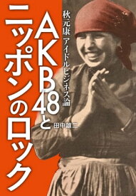 AKB48とニッポンのロック ~秋元康アイドルビジネス論【電子書籍】[ 田中雄二 ]