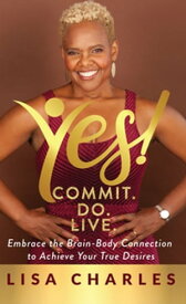 Yes! Commit. Do. Live Embrace the Brain-Body Connection to Achieve Your True Desires【電子書籍】[ Lisa Charles ]