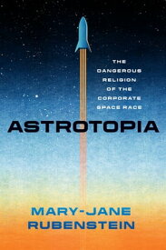 Astrotopia The Dangerous Religion of the Corporate Space Race【電子書籍】[ Mary-Jane Rubenstein ]
