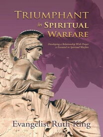 Triumphant in Spiritual Warfare Developing a Relationship with Prayer Is Essential in Spiritual Warfare【電子書籍】[ Evangelist Ruth King ]