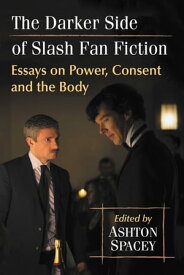 The Darker Side of Slash Fan Fiction Essays on Power, Consent and the Body【電子書籍】