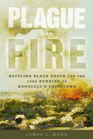 Plague and Fire Battling Black Death and the 1900 Burning of Honolulu's Chinatown【電子書籍】[ James C. Mohr ]