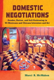 Domestic Negotiations Gender, Nation, and Self-Fashioning in US Mexicana and Chicana Literature and Art【電子書籍】[ Marci R. McMahon ]