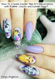 How to Create Easter Nail Art Decorations with Rabbit, Chicks and Easter Eggs?【電子書籍】[ Tanya Angelova ]