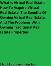 What Is Virtual Real Estate, How To Acquire Virtual Real Estate, The Benefits Of Owning Virtual Real Estate, And The Problems With Owning Traditional Real Estate Properties【電子書籍】[ Dr. Harrison Sachs ]