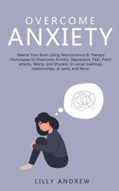 Overcome Anxiety: Rewire Your Brain Using Neuroscience & Therapy Techniques to Overcome Anxiety, Depression, Fear, Panic Attacks, Worry, and Shyness: In Social Meetings, Relationships, at Work【電子書籍】[ Lilly Andrew ]