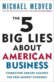 The 5 Big Lies About American Business Combating Smears Against the Free-Market Economy【電子書籍】[ Michael Medved ]