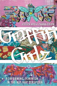 Graffiti Grrlz Performing Feminism in the Hip Hop Diaspora【電子書籍】[ Jessica Nydia Pab?n-Col?n ]