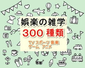 娯楽の雑学300種類 (TVスポーツ音楽ゲームアニメ)【電子書籍】[ tosio ]
