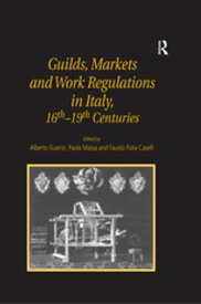 Guilds, Markets and Work Regulations in Italy, 16th?19th Centuries【電子書籍】[ Alberto Guenzi ]