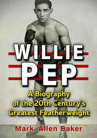 Willie Pep A Biography of the 20th Century's Greatest Featherweight【電子書籍】[ Mark Allen Baker ]