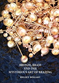 Bronze, Brass and the Mysterious Art of Brazing【電子書籍】[ Kelsey Bogart ]