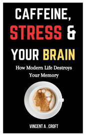 Caffeine, Stress, and Your Brain: How Modern Life Destroys Your Memory【電子書籍】[ Vincent A. Croft ]