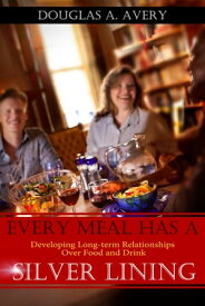 Every Meal Has a Silver Lining: Developing Long-term Relationships Over Food and Drink【電子書籍】[ Doug Avery ]