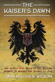 The Kaiser's Dawn The Untold Story of Britain's Secret Mission to Murder the Kaiser in 1918【電子書籍】[ John Hughes-Wilson ]