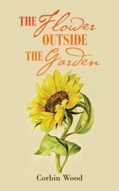 The Flower Outside the Garden【電子書籍】[ Corbin Wood ]