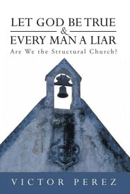 Let God Be True and Every Man a Liar Are We the Structural Church?【電子書籍】[ Victor Perez ]