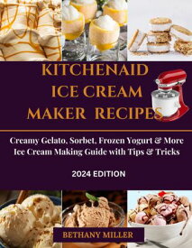KITCHENAID ICE CREAM MAKER RECIPES Creamy Gelato, Sorbet, Frozen Yogurt & More Ice Cream Making Guide with Tips & Tricks【電子書籍】[ Bethany Miller ]