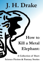 How to Kill a Metal Elephant: A Collection of Short Science Fiction & Fantasy Stories【電子書籍】[ J. H. Drake ]
