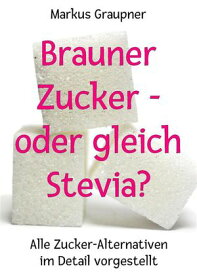 Brauner Zucker ? oder gleich Stevia? Alle Zucker-Alternativen im Detail vorgestellt【電子書籍】[ Markus Graupner ]