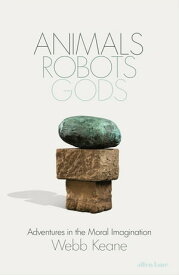 Animals, Robots, Gods Adventures in the Moral Imagination【電子書籍】[ Webb Keane ]