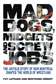 Mad Dogs, Midgets and Screw Jobs The Untold Story of how Montreal Shaped the World of Wrestling【電子書籍】[ Patric Laprade ]