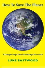How To Save The Planet 10 simple steps that can change the world【電子書籍】[ Luke Eastwood ]