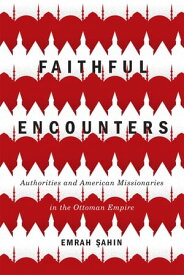Faithful Encounters Authorities and American Missionaries in the Ottoman Empire【電子書籍】[ Emrah ?ahin ]