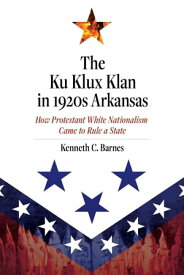 The Ku Klux Klan in 1920s Arkansas How Protestant White Nationalism Came to Rule a State【電子書籍】[ Kenneth C. Barnes ]