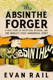 The Absinthe Forger A True Story of Deception, Betrayal, and the World’s Most Dangerous Spirit【電子書籍】[ Evan Rail ]