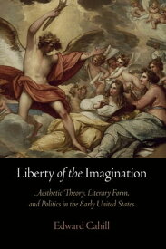 Liberty of the Imagination Aesthetic Theory, Literary Form, and Politics in the Early United States【電子書籍】[ Edward Cahill ]